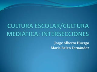 CULTURA ESCOLAR/CULTURA MEDIÁTICA: INTERSECCIONES Jorge Alberto Huergo  María Belén Fernández 