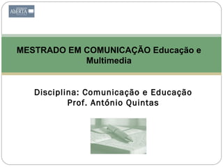 MESTRADO EM COMUNICAÇÃO Educação e
            Multimedia


   Disciplina: Comunicação e Educação
           Prof. António Quintas
 