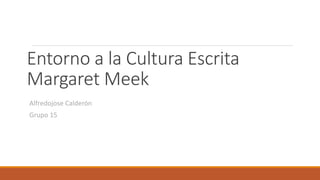 Entorno a la Cultura Escrita
Margaret Meek
Alfredojose Calderón
Grupo 15
 
