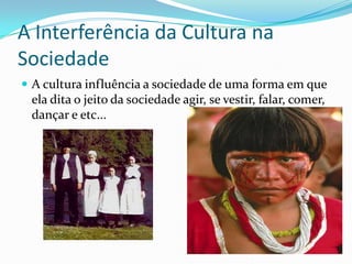 A Interferência da Cultura na SociedadeA cultura influência a sociedade de uma forma em que ela dita o jeito da sociedade agir, se vestir, falar, comer, dançar e etc...