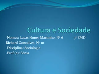 Cultura e Sociedade -Nomes: Lucas Nunes Martinho, Nº 6            3º EMD Richard Gonçalves, Nº 10 -Disciplina: Sociologia -Prof.(a): Sônia 