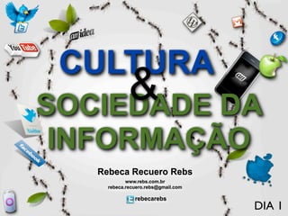 CULTURA
     & DA
SOCIEDADE
INFORMAÇÃO
  Rebeca Recuero Rebs
           www.rebs.com.br
    rebeca.recuero.rebs@gmail.com

              rebecarebs
                                    DIA 1
 