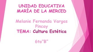 UNIDAD EDUCATIVA
MARÍA DE LA MERCED
Melanie Fernanda Vargas
Pincay
TEMA: Cultura Estética
6to”B”
 