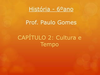 História - 6ºano
Prof. Paulo Gomes
CAPÍTULO 2: Cultura e
Tempo
 