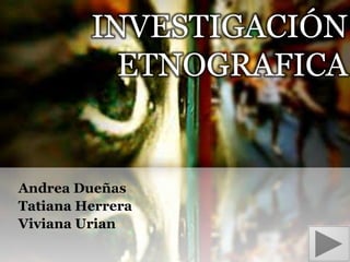 INVESTIGACIÓN
ETNOGRAFICA

Andrea Dueñas
Tatiana Herrera
Viviana Urian

 