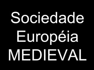 Sociedade 
Européia 
MEDIEVAL 
 
