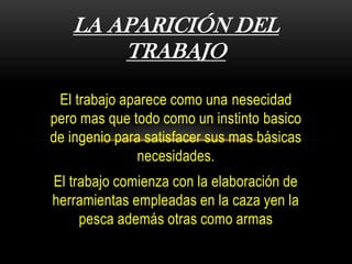 El trabajo aparece como una nesecidad
pero mas que todo como un instinto basico
de ingenio para satisfacer sus mas básicas
necesidades.
El trabajo comienza con la elaboración de
herramientas empleadas en la caza yen la
pesca además otras como armas
LA APARICIÓN DEL
TRABAJO
 