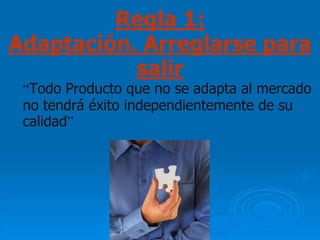 Regla 1:
Adaptación. Arreglarse para
           salir
 “Todo Producto que no se adapta al mercado
 no tendrá éxito independientemente de su
 calidad”
 