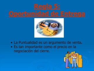 Regla 5:
Oportunidad de Entrega



• La Puntualidad es un argumento de venta.
• Es tan importante como el precio en la
  negociación del cierre.
 