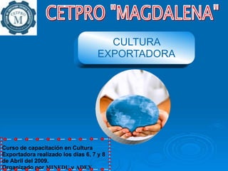 CULTURA
                                    EXPORTADORA




Curso de capacitación en Cultura
Exportadora realizado los días 6, 7 y 8
de Abril del 2009.
Organizado por MINEDU y ADEX
 