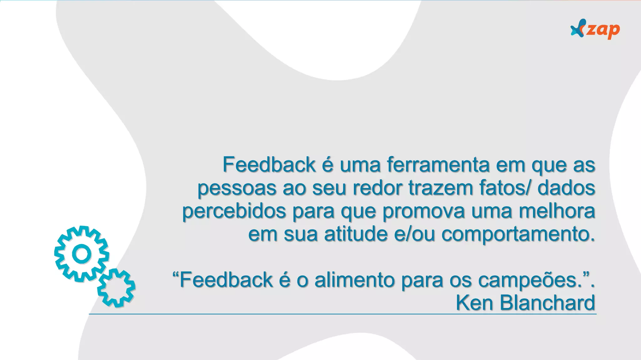 Feedback é uma ferramenta em que as
pessoas ao seu redor trazem fatos/ dados
percebidos para que promova uma melhora
em sua atitude e/ou comportamento.
“Feedback é o alimento para os campeões.”.
Ken Blanchard
 