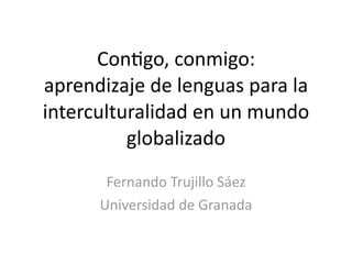 Con$go, conmigo:
aprendizaje de lenguas para la 
interculturalidad en un mundo 
          globalizado
       Fernando Trujillo Sáez
      Universidad de Granada
 