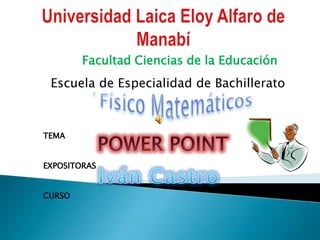 Universidad Laica Eloy Alfaro de Manabí Facultad Ciencias de la Educación Escuela de Especialidad de Bachillerato ´Físico Matemáticos TEMA POWER POINT EXPOSITORAS Iván Castro CURSO 