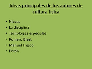 Ideas principales de los autores de
cultura física
• Nievas
• La disciplina
• Tecnologías especiales
• Romero Brest
• Manuel Fresco
• Perón
 