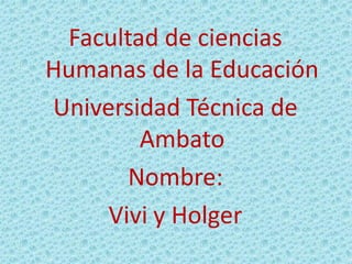 Facultad de ciencias
Humanas de la Educación
Universidad Técnica de
Ambato
Nombre:
Vivi y Holger
 
