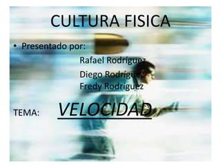 CULTURA FISICA 
• Presentado por: 
Rafael Rodríguez 
Diego Rodríguez 
Fredy Rodríguez 
TEMA: VELOCIDAD 
 