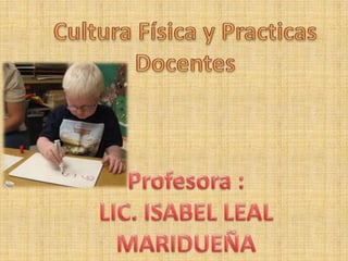 Cultura Física y Practicas Docentes Profesora :  LIC. ISABEL LEAL MARIDUEÑA 