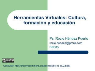 Herramientas Virtuales: Cultura, formación y educación  Ps. Rocio Héndez Puerto [email_address] DNSAV Consultar: http://creativecommons.org/licenses/by-nc-sa/2.5/co/ 