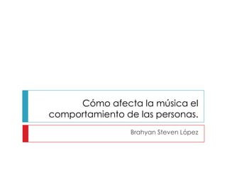 Cómo afecta la música el
comportamiento de las personas.
                Brahyan Steven López
 