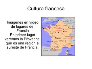 Cultura francesa

 Imágenes en vídeo
    de lugares de
        Francia
   En primer lugar
veremos la Provence,
 que es una región al
 sureste de Francia.
 
