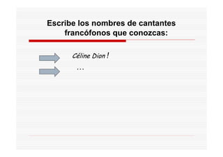 Escribe los nombres de cantantes
    francófonos que conozcas:

      Céline Dion !
       …
 