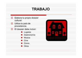 TRABAJO

Elabora tu propio dossier
cultural.
Utiliza tu país de
procedencia.
El dossier debe incluir:
         Lugares
         Gastronomía
         Música
         Cine
         Cómic
         Otros
 