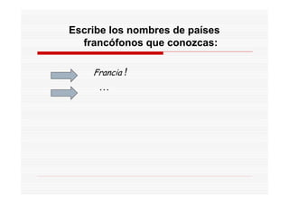 Escribe los nombres de países
  francófonos que conozcas:

    Francia !
     …
 