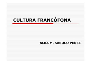 CULTURA FRANCÓFONA




        ALBA M. SABUCO PÉREZ
 