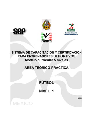 SISTEMA DE CAPACITACIÓN Y CERTIFICACIÓN
PARA ENTRENADORES DEPORTIVOS
Modelo curricular 5 niveles
ÁREA TEÓRICO-PRÁCTICA
FÚTBOL
NIVEL 1
MCCH
 