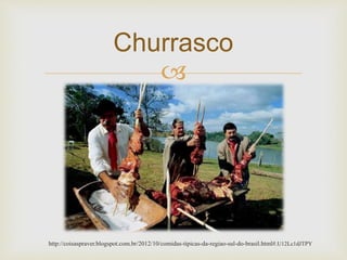 Churrasco 
 
http://coisaspraver.blogspot.com.br/2012/10/comidas-tipicas-da-regiao-sul-do-brasil.html#.U12Lc1dJTPY 
 