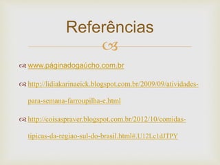 Referências 
 
 www.páginadogaúcho.com.br 
 http://lidiakarinaeick.blogspot.com.br/2009/09/atividades-para- 
semana-farroupilha-e.html 
 http://coisaspraver.blogspot.com.br/2012/10/comidas-tipicas- 
da-regiao-sul-do-brasil.html#.U12Lc1dJTPY 
