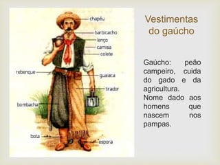 Vestimentas 
do gaúcho 
Gaúcho: peão 
campeiro, cuida 
do gado e da 
agricultura. 
Nome dado aos 
homens que 
nascem nos 
pampas. 
 
