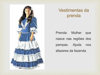Vestimentas da 
prenda 
Prenda: Mulher que 
nasce nas regiões dos 
pampas. Ajuda nos 
afazeres da fazenda. 
 