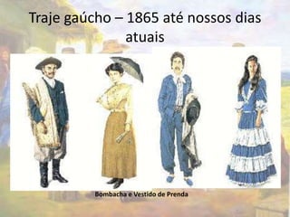 Traje gaúcho – 1865 até nossos dias 
atuais 
Bombacha e Vestido de Prenda 
 