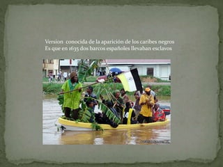 Version conocida de la aparición de los caribes negros 
Es que en 1635 dos barcos españoles llevaban esclavos 
 