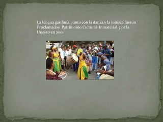 La lengua garifuna, junto con la danza y la música fueron 
Proclamados Patrimonio Cultural Inmaterial por la 
Unesco en 2001 
 