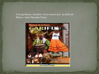 A los garifunas tambien se les conoce por su estilo de 
Música único llamado Punta 
 