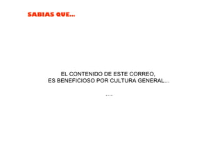 SABIAS QUE…
EL CONTENIDO DE ESTE CORREO,
ES BENEFICIOSO POR CULTURA GENERAL…
….
 