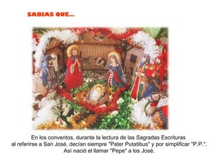 En los conventos, durante la lectura de las Sagradas Escrituras  al referirse a San José, decían siempre "Pater Putatibus" y por simplificar "P.P.". Así nació el llamar "Pepe" a los José.  