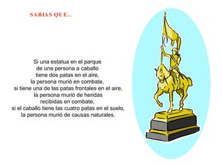 Si una estatua en el parque  de una persona a caballo  tiene dos patas en el aire,  la persona murió en combate,  si tiene una de las patas frontales en el aire, la persona murió de heridas  recibidas en combate,  si el caballo tiene las cuatro patas en el suelo, la persona murió de causas naturales.  