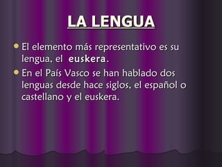LA LENGUA
 El elemento más representativo es su
  lengua, el euskera .
 En el País Vasco se han hablado dos
  lenguas desde hace siglos, el español o
  castellano y el euskera.
 