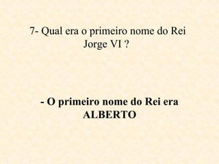 7- Qual era o primeiro nome do Rei Jorge VI ?   - O primeiro nome do Rei era ALBERTO 