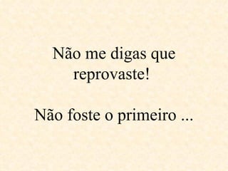 Não me digas que reprovaste!  Não foste o primeiro ... 