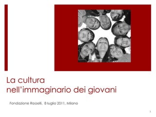 La cultura
nell’immaginario dei giovani
Fondazione Rosselli, 8 luglio 2011, Milano

                                             1
 