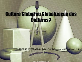 Cultura Global ou Globalização das Culturas? ÁREA DE INTEGRAÇÃO – Curso Prof de Técn de Inst Eléctricas 12º Ano ÁREA DE INTEGRAÇÃO - JB 
