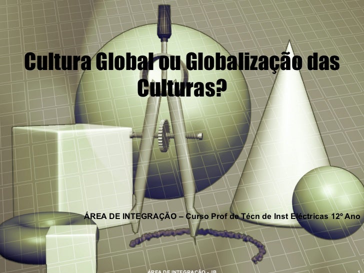 Cultura Global ou Globalização das Culturas? ÁREA DE INTEGRAÇÃO – Curso Prof de Técn de Inst Eléctricas 12º Ano ÁREA DE IN...