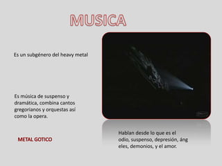 MUSICA Es un subgénero del heavy metalEs música de suspenso y dramática, combina cantos gregorianos y orquestas así como la opera. Hablan desde lo que es el odio, suspenso, depresión, ángeles, demonios, y el amor.METAL GOTICO 
