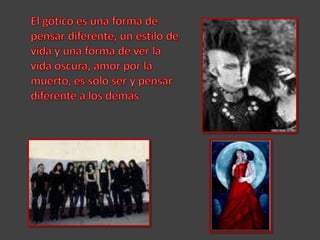 El gótico es una forma de pensar diferente, un estilo de vida y una forma de ver la vida oscura, amor por la muerto, es solo ser y pensar diferente a los demás