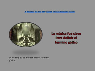 A finales de los 70¨ nació el movimiento punkLa música fue clavePara definir el termino gótico En los 80´y 90´se difunde mas el termino gótico