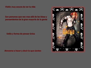 Visión muy oscura de ver la vidaSon personas que van mas allá de las ideas y pensamientos de la gran mayoría de la genteEstilo y forma de pensar únicaAtreverse a hacer y decir lo que sientes 